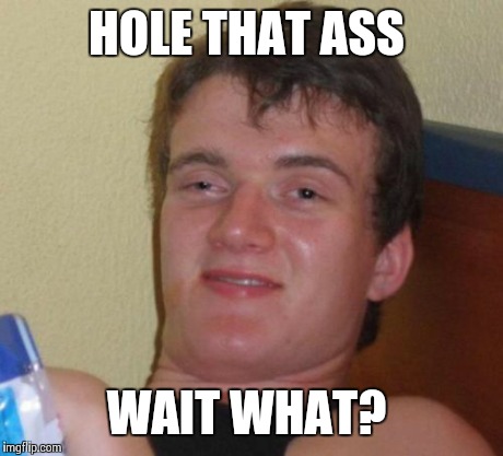 10 Guy Meme | HOLE THAT ASS WAIT WHAT? | image tagged in memes,10 guy | made w/ Imgflip meme maker