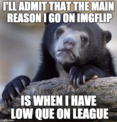 Low que is a punishment when you have to wait a certain amount of time to join a game. I have to wait 20 mins... | I'LL ADMIT THAT THE MAIN REASON I GO ON IMGFLIP IS WHEN I HAVE LOW QUE ON LEAGUE | image tagged in memes,confession bear,league of legends | made w/ Imgflip meme maker