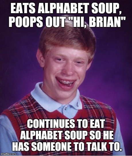Bad Luck Brian Meme | EATS ALPHABET SOUP, POOPS OUT "HI, BRIAN" CONTINUES TO EAT ALPHABET SOUP SO HE HAS SOMEONE TO TALK TO. | image tagged in memes,bad luck brian | made w/ Imgflip meme maker