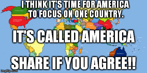 I love America! | I THINK IT'S TIME FOR AMERICA TO FOCUS ON ONE COUNTRY. SHARE IF YOU AGREE!! IT'S CALLED AMERICA | image tagged in america | made w/ Imgflip meme maker