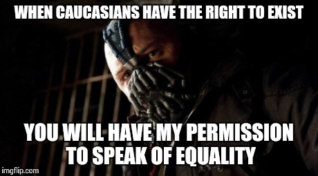 Permission Bane | WHEN CAUCASIANS HAVE THE RIGHT TO EXIST YOU WILL HAVE MY PERMISSION TO SPEAK OF EQUALITY | image tagged in memes,permission bane | made w/ Imgflip meme maker