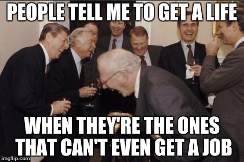 Funnt fact: I usually go on this site when I'm at work | PEOPLE TELL ME TO GET A LIFE WHEN THEY'RE THE ONES THAT CAN'T EVEN GET A JOB | image tagged in memes,laughing men in suits | made w/ Imgflip meme maker