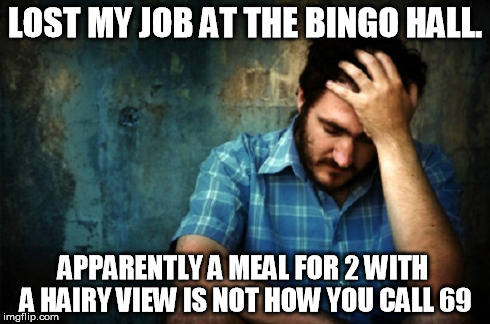 Bad Day | LOST MY JOB AT THE BINGO HALL. APPARENTLY A MEAL FOR 2 WITH A HAIRY VIEW IS NOT HOW YOU CALL 69 | image tagged in bingo,fired,luck,bad luck,69,job | made w/ Imgflip meme maker