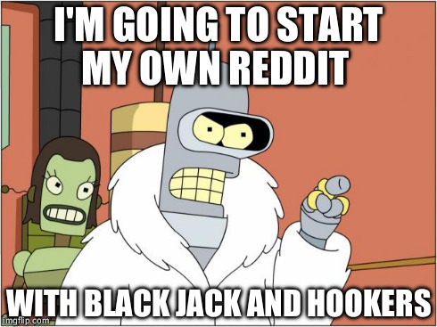 Bender | I'M GOING TO START MY OWN REDDIT WITH BLACK JACK AND HOOKERS | image tagged in bender | made w/ Imgflip meme maker