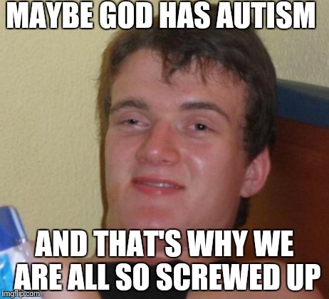 10 Guy Meme | MAYBE GOD HAS AUTISM AND THAT'S WHY WE ARE ALL SO SCREWED UP | image tagged in memes,10 guy,god has autism | made w/ Imgflip meme maker