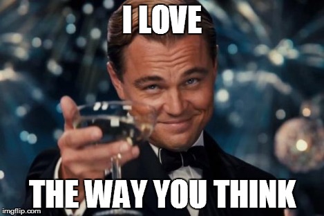 Leonardo Dicaprio Cheers Meme | I LOVE THE WAY YOU THINK | image tagged in memes,leonardo dicaprio cheers | made w/ Imgflip meme maker