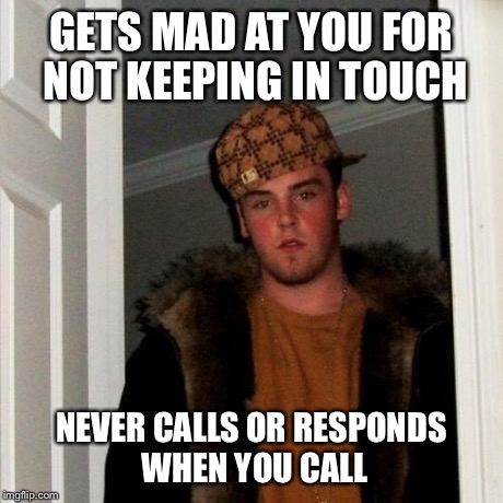 Scumbag Steve Meme | GETS MAD AT YOU FOR NOT KEEPING IN TOUCH NEVER CALLS OR RESPONDS WHEN YOU CALL | image tagged in memes,scumbag steve,AdviceAnimals | made w/ Imgflip meme maker