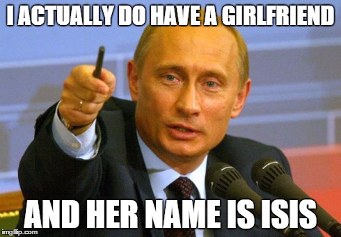 Good Guy Putin | I ACTUALLY DO HAVE A GIRLFRIEND AND HER NAME IS ISIS | image tagged in memes,good guy putin | made w/ Imgflip meme maker