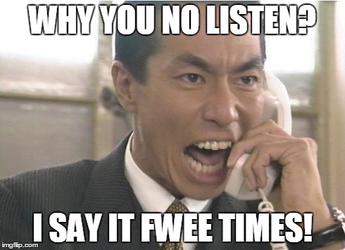 WHY YOU NO LISTEN? I SAY IT FWEE TIMES! | image tagged in memes,funny memes | made w/ Imgflip meme maker