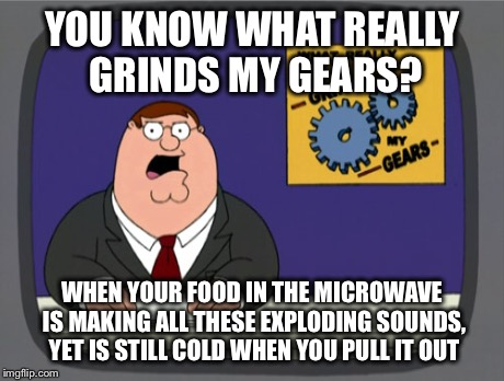 Peter Griffin News Meme | YOU KNOW WHAT REALLY GRINDS MY GEARS? WHEN YOUR FOOD IN THE MICROWAVE IS MAKING ALL THESE EXPLODING SOUNDS, YET IS STILL COLD WHEN YOU PULL  | image tagged in memes,peter griffin news | made w/ Imgflip meme maker
