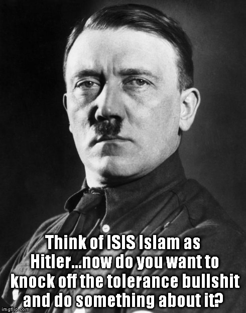 hitler | Think of ISIS Islam as Hitler...now do you want to knock off the tolerance bullshit and do something about it? | image tagged in hitler | made w/ Imgflip meme maker