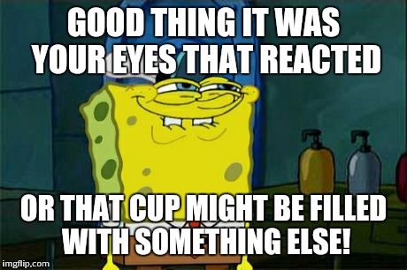 Don't You Squidward Meme | GOOD THING IT WAS YOUR EYES THAT REACTED OR THAT CUP MIGHT BE FILLED WITH SOMETHING ELSE! | image tagged in memes,dont you squidward | made w/ Imgflip meme maker