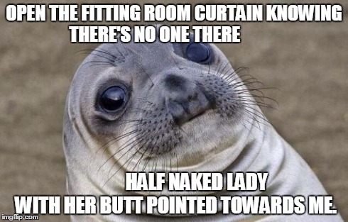 I work in a store for big women sizes. In my defense, we use that particular fitting room to put clothes and stuff... | OPEN THE FITTING ROOM CURTAIN KNOWING THERE'S NO ONE THERE HALF NAKED LADY WITH HER BUTT POINTED TOWARDS ME. | image tagged in memes,awkward moment sealion,retail,awkward,woman | made w/ Imgflip meme maker