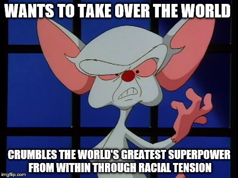 Wants To Take Over The World..... | WANTS TO TAKE OVER THE WORLD CRUMBLES THE WORLD'S GREATEST SUPERPOWER FROM WITHIN THROUGH RACIAL TENSION | image tagged in wants to take over the world,pinky and the brain | made w/ Imgflip meme maker