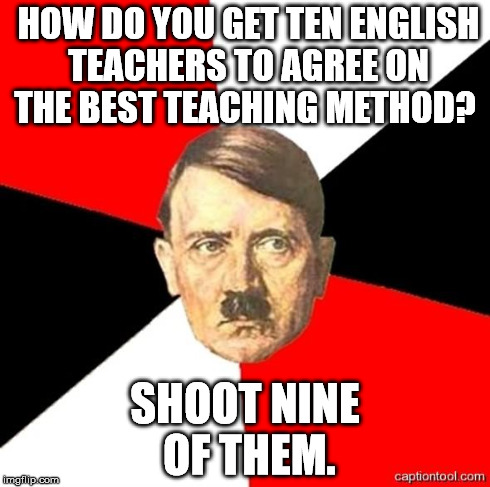 AdviceHitler | HOW DO YOU GET TEN ENGLISH TEACHERS TO AGREE ON THE BEST TEACHING METHOD? SHOOT NINE OF THEM. | image tagged in advicehitler | made w/ Imgflip meme maker