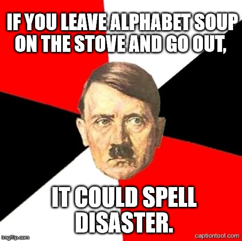 AdviceHitler | IF YOU LEAVE ALPHABET SOUP ON THE STOVE AND GO OUT, IT COULD SPELL DISASTER. | image tagged in advicehitler | made w/ Imgflip meme maker