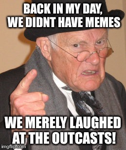 Back In My Day Meme | BACK IN MY DAY, WE DIDNT HAVE MEMES WE MERELY LAUGHED AT THE OUTCASTS! | image tagged in memes,back in my day | made w/ Imgflip meme maker