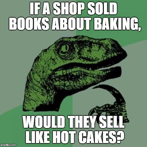 Philosoraptor | IF A SHOP SOLD BOOKS ABOUT BAKING, WOULD THEY SELL LIKE HOT CAKES? | image tagged in memes,philosoraptor | made w/ Imgflip meme maker