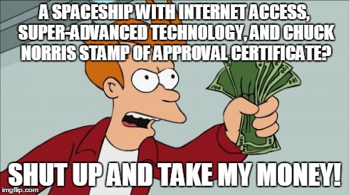 I'd actually would want to have my very own spaceship | A SPACESHIP WITH INTERNET ACCESS, SUPER-ADVANCED TECHNOLOGY, AND CHUCK NORRIS STAMP OF APPROVAL CERTIFICATE? SHUT UP AND TAKE MY MONEY! | image tagged in memes,shut up and take my money fry,spaceship | made w/ Imgflip meme maker