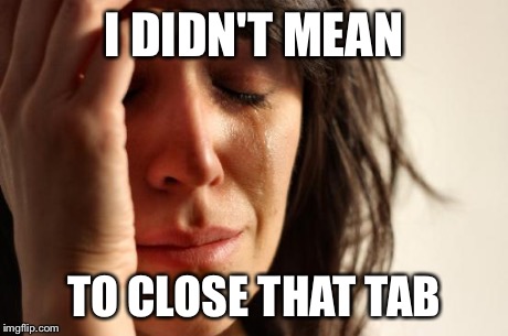 First World Problems Meme | I DIDN'T MEAN TO CLOSE THAT TAB | image tagged in memes,first world problems | made w/ Imgflip meme maker