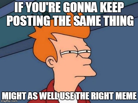Futurama Fry Meme | IF YOU'RE GONNA KEEP POSTING THE SAME THING MIGHT AS WELL USE THE RIGHT MEME | image tagged in memes,futurama fry | made w/ Imgflip meme maker