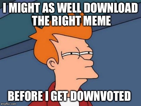 Futurama Fry Meme | I MIGHT AS WELL DOWNLOAD THE RIGHT MEME BEFORE I GET DOWNVOTED | image tagged in memes,futurama fry | made w/ Imgflip meme maker