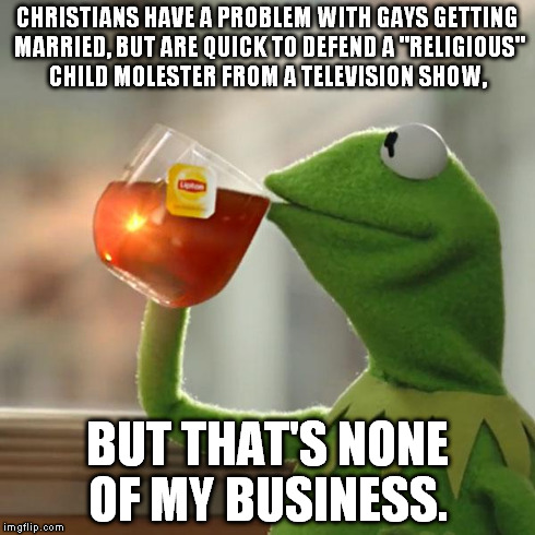 But That's None Of My Business Meme | CHRISTIANS HAVE A PROBLEM WITH GAYS GETTING MARRIED, BUT ARE QUICK TO DEFEND A "RELIGIOUS" CHILD MOLESTER FROM A TELEVISION SHOW, BUT THAT'S | image tagged in memes,but thats none of my business,kermit the frog | made w/ Imgflip meme maker