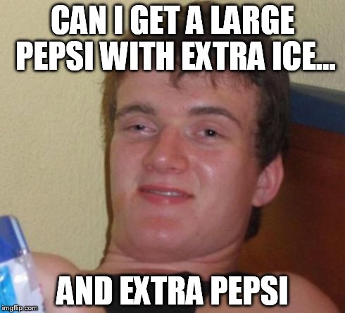 10 Guy | CAN I GET A LARGE PEPSI WITH EXTRA ICE... AND EXTRA PEPSI | image tagged in memes,10 guy | made w/ Imgflip meme maker