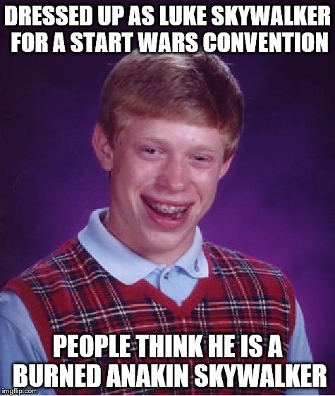 Bad Luck Brian | DRESSED UP AS LUKE SKYWALKER FOR A START WARS CONVENTION PEOPLE THINK HE IS A BURNED ANAKIN SKYWALKER | image tagged in memes,bad luck brian | made w/ Imgflip meme maker