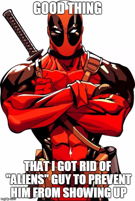 Deadpool | GOOD THING THAT I GOT RID OF "ALIENS" GUY TO PREVENT HIM FROM SHOWING UP | image tagged in deadpool | made w/ Imgflip meme maker