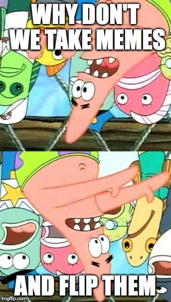 Put It Somewhere Else Patrick | WHY DON'T WE TAKE MEMES AND FLIP THEM | image tagged in memes,put it somewhere else patrick | made w/ Imgflip meme maker