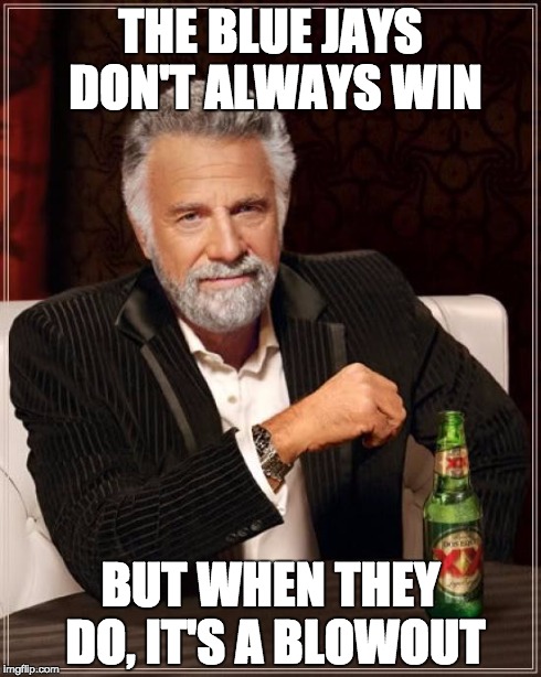 The Most Interesting Man In The World Meme | THE BLUE JAYS DON'T ALWAYS WIN BUT WHEN THEY DO, IT'S A BLOWOUT | image tagged in memes,the most interesting man in the world,Torontobluejays | made w/ Imgflip meme maker