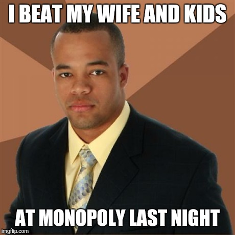 Successful Black Man Meme | I BEAT MY WIFE AND KIDS AT MONOPOLY LAST NIGHT | image tagged in memes,successful black man | made w/ Imgflip meme maker