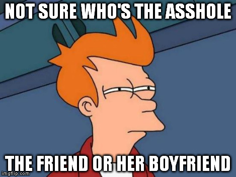 Futurama Fry Meme | NOT SURE WHO'S THE ASSHOLE THE FRIEND OR HER BOYFRIEND | image tagged in memes,futurama fry | made w/ Imgflip meme maker