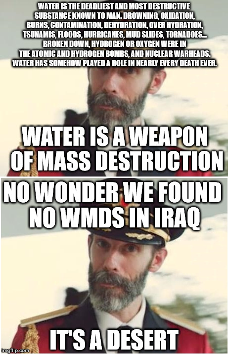 Well, when you put it that way. | WATER IS THE DEADLIEST AND MOST DESTRUCTIVE SUBSTANCE KNOWN TO MAN. DROWNING, OXIDATION, BURNS, CONTAMINATION, DEHYDRATION, OVER HYDRATION,  | image tagged in memes,captain obvious | made w/ Imgflip meme maker