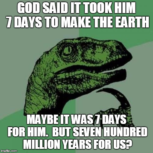 Philosoraptor | GOD SAID IT TOOK HIM 7 DAYS TO MAKE THE EARTH MAYBE IT WAS 7 DAYS FOR HIM.  BUT SEVEN HUNDRED MILLION YEARS FOR US? | image tagged in memes,philosoraptor | made w/ Imgflip meme maker