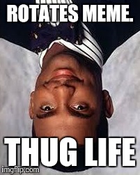 Thug Life | ROTATES MEME. THUG LIFE | image tagged in thug life | made w/ Imgflip meme maker