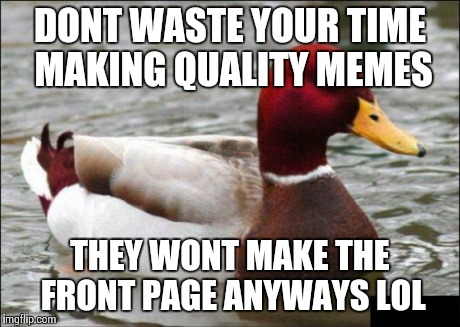 Malicious Advice Mallard | DONT WASTE YOUR TIME MAKING QUALITY MEMES THEY WONT MAKE THE FRONT PAGE ANYWAYS LOL | image tagged in memes,malicious advice mallard | made w/ Imgflip meme maker