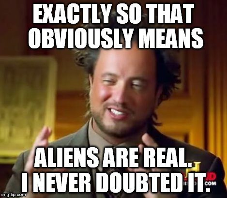 Ancient Aliens Meme | EXACTLY SO THAT OBVIOUSLY MEANS ALIENS ARE REAL. I NEVER DOUBTED IT. | image tagged in memes,ancient aliens | made w/ Imgflip meme maker
