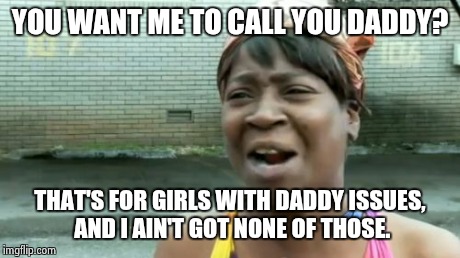 Ain't Nobody Got Time For That Meme | YOU WANT ME TO CALL YOU DADDY? THAT'S FOR GIRLS WITH DADDY ISSUES, AND I AIN'T GOT NONE OF THOSE. | image tagged in memes,aint nobody got time for that | made w/ Imgflip meme maker