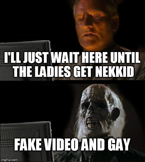I'll Just Wait Here Meme | I'LL JUST WAIT HERE UNTIL THE LADIES GET NEKKID FAKE VIDEO AND GAY | image tagged in memes,ill just wait here | made w/ Imgflip meme maker