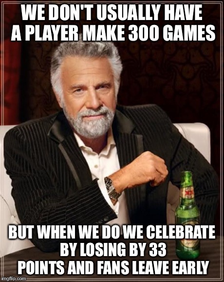 The Most Interesting Man In The World | WE DON'T USUALLY HAVE A PLAYER MAKE 300 GAMES BUT WHEN WE DO WE CELEBRATE BY LOSING BY 33 POINTS AND FANS LEAVE EARLY | image tagged in memes,the most interesting man in the world | made w/ Imgflip meme maker