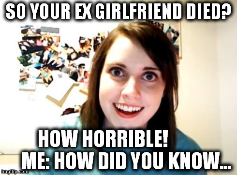 Overly Attached Girlfriend | SO YOUR EX GIRLFRIEND DIED? HOW HORRIBLE!           
ME: HOW DID YOU KNOW... | image tagged in memes,overly attached girlfriend | made w/ Imgflip meme maker