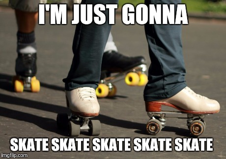 I'M JUST GONNA SKATE SKATE SKATE SKATE SKATE | image tagged in rollerskates | made w/ Imgflip meme maker