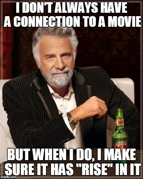 The Most Interesting Man In The World Meme | I DON'T ALWAYS HAVE A CONNECTION TO A MOVIE BUT WHEN I DO, I MAKE SURE IT HAS "RISE" IN IT | image tagged in memes,the most interesting man in the world | made w/ Imgflip meme maker