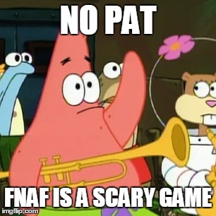 No Patrick | NO PAT FNAF IS A SCARY GAME | image tagged in memes,no patrick | made w/ Imgflip meme maker