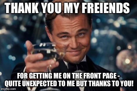 Clinkster cheers | THANK YOU MY FREIENDS FOR GETTING ME ON THE FRONT PAGE - QUITE UNEXPECTED TO ME BUT THANKS TO YOU! | image tagged in memes,leonardo dicaprio cheers | made w/ Imgflip meme maker