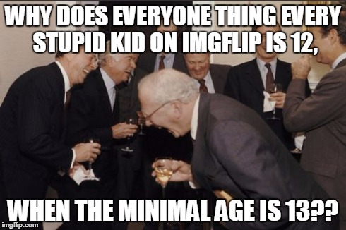 It can really get me thinking sometimes | WHY DOES EVERYONE THING EVERY STUPID KID ON IMGFLIP IS 12, WHEN THE MINIMAL AGE IS 13?? | image tagged in memes,laughing men in suits | made w/ Imgflip meme maker