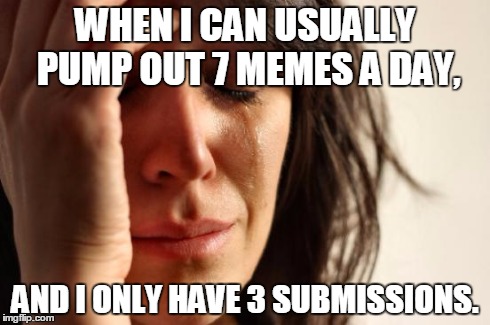It's been happening lately. | WHEN I CAN USUALLY PUMP OUT 7 MEMES A DAY, AND I ONLY HAVE 3 SUBMISSIONS. | image tagged in memes,first world problems | made w/ Imgflip meme maker