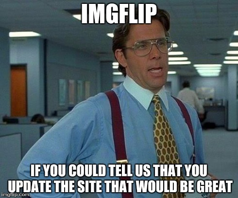 That Would Be Great | IMGFLIP IF YOU COULD TELL US THAT YOU UPDATE THE SITE THAT WOULD BE GREAT | image tagged in memes,that would be great | made w/ Imgflip meme maker